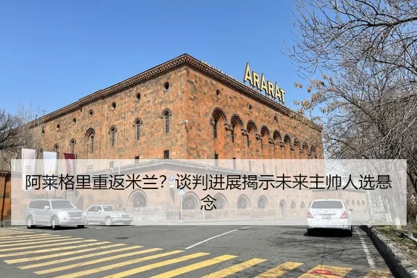 阿莱格里重返米兰？谈判进展揭示未来主帅人选悬念
