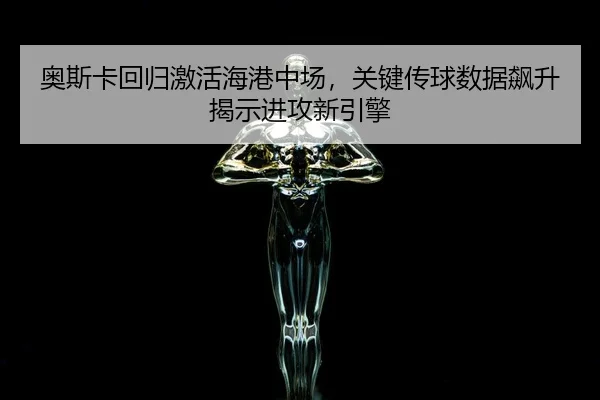 奥斯卡回归激活海港中场，关键传球数据飙升揭示进攻新引擎