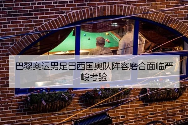 巴黎奥运男足巴西国奥队阵容磨合面临严峻考验