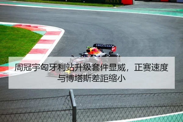 周冠宇匈牙利站升级套件显威，正赛速度与博塔斯差距缩小