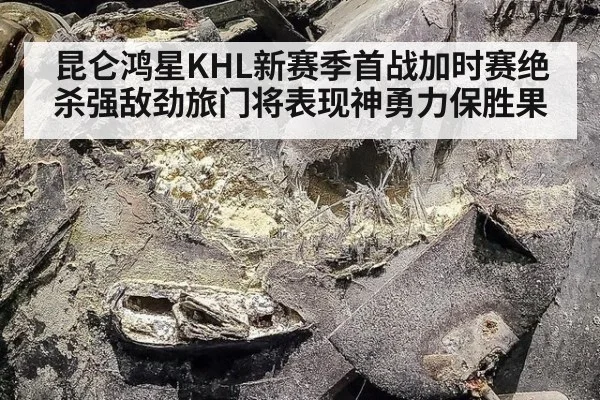 昆仑鸿星KHL新赛季首战加时赛绝杀强敌劲旅门将表现神勇力保胜果