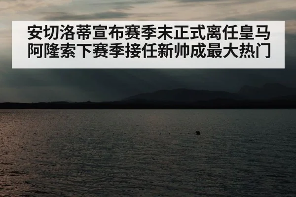 安切洛蒂宣布赛季末正式离任皇马阿隆索下赛季接任新帅成最大热门