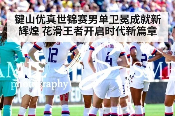 键山优真世锦赛男单卫冕成就新辉煌 花滑王者开启时代新篇章