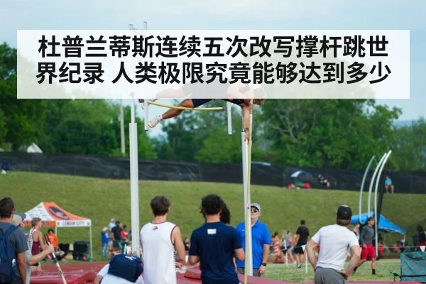 杜普兰蒂斯连续五次改写撑杆跳世界纪录 人类极限究竟能够达到多少